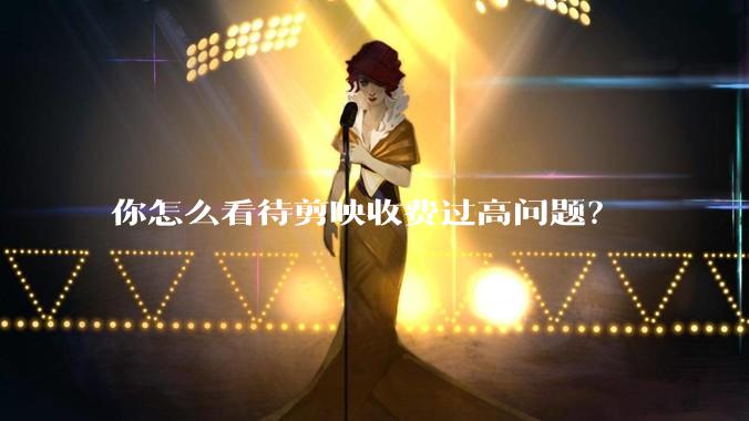 你怎么看待剪映收费过高问题？