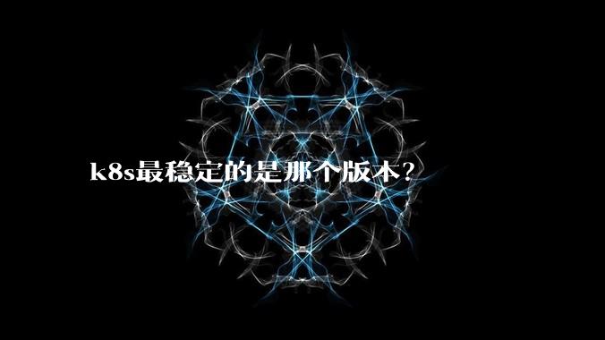 k8s最稳定的是那个版本？