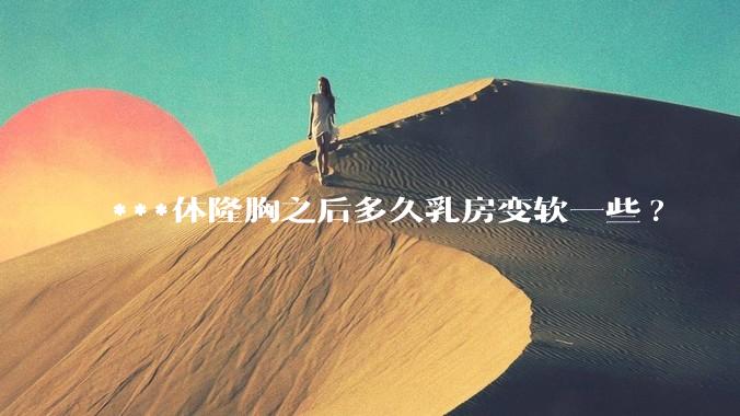 ***体隆胸之后多久乳房变软一些?