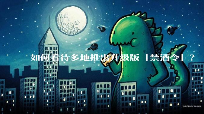 如何看待多地推出升级版「禁酒令」？