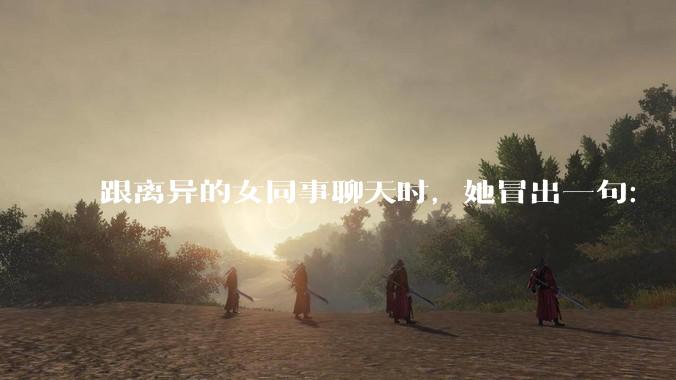 跟离异的女同事聊天时，她冒出一句：「你老婆还不如我，离了跟我过得了」，我该怎么回答？