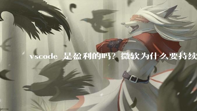 vscode 是盈利的吗？微软为什么要持续投入开发***？