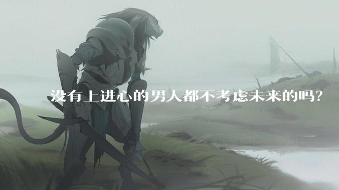 没有上进心的男人都不考虑未来的吗？